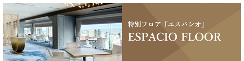 特別フロア「エスパシオ」 詳しくはこちら